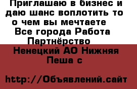Приглашаю в бизнес и даю шанс воплотить то, о чем вы мечтаете!  - Все города Работа » Партнёрство   . Ненецкий АО,Нижняя Пеша с.